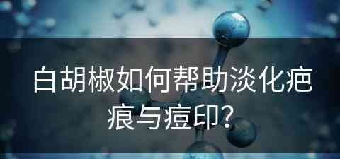 白胡椒如何帮助淡化疤痕与痘印？